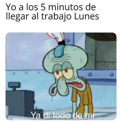 Yo A Los Minutos De Llegar Al Trabajo Lunes Ya Di Todo De M Memes