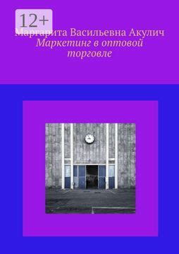 Маркетинг в оптовой торговле - Маргарита Васильевна Акулич - купить и ...