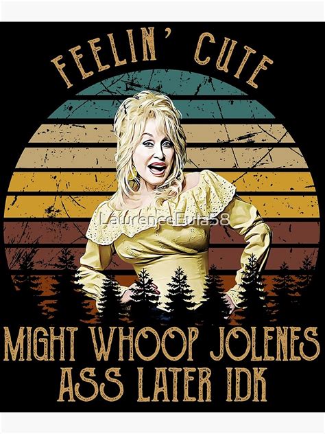 Feeling Cute Might Whoop Jolenes Ass Later IDK Dolly Tees Parton Poster By LawrenceEula58