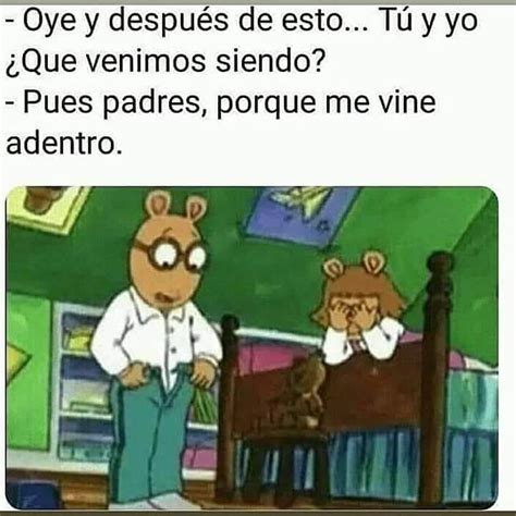 Oye Y Después De Esto Tú Y Yo ¿que Venimos Siendo Pues Padres Porque Me Vine Adentro Memes