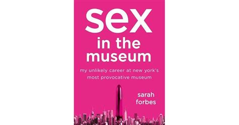 Sex In The Museum My Unlikely Career At New York S Most Provocative Museum By Sarah Forbes