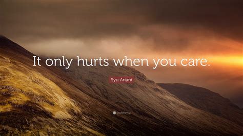 Syu Ariani Quote: “It only hurts when you care.”