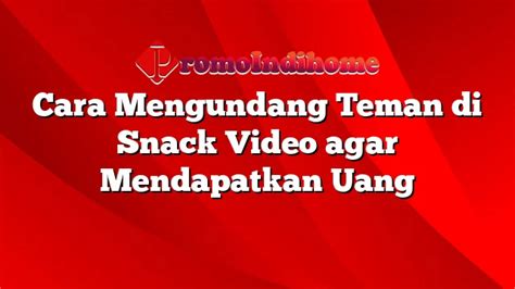 Cara Mengundang Teman Di Snack Video Agar Mendapatkan Uang Promoindihome