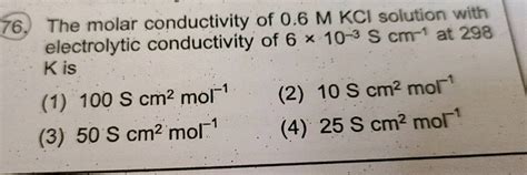 76 The Molar Conductivity Of 0 6 M Kci Solution With Electrolytic Conductivity Of 6 X 10 3 S Cm