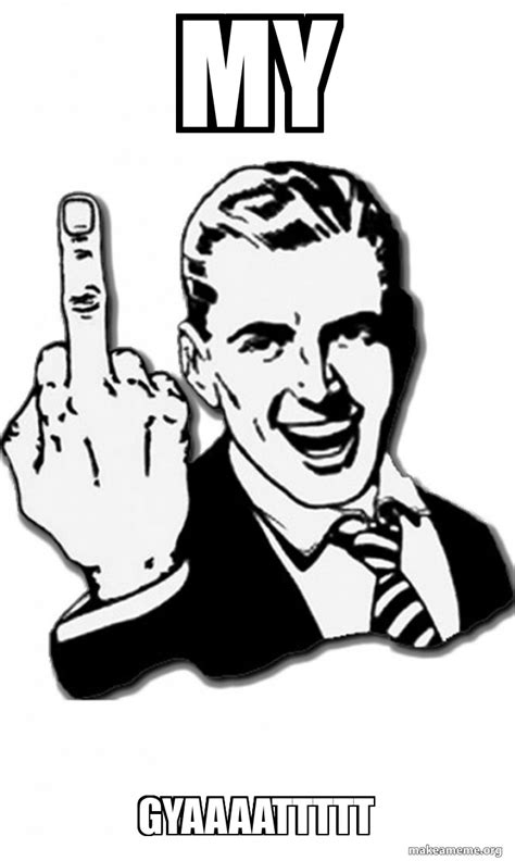 My Gyaaaattttt Fuck You Meme Generator