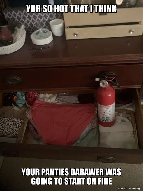 Yor So Hot That I Think Your Panties Darawer Was Going To Start On Fire Meme Generator