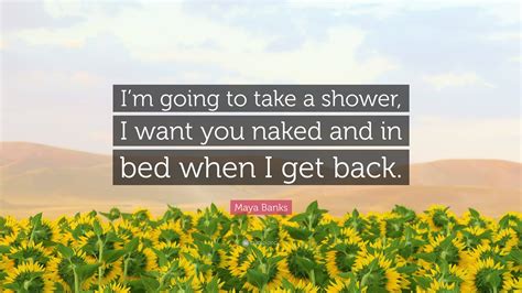 Maya Banks Quote Im Going To Take A Shower I Want You Naked And In Bed When I Get Back