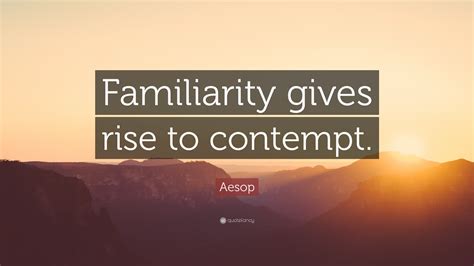 Familiarity Builds Contempt 4