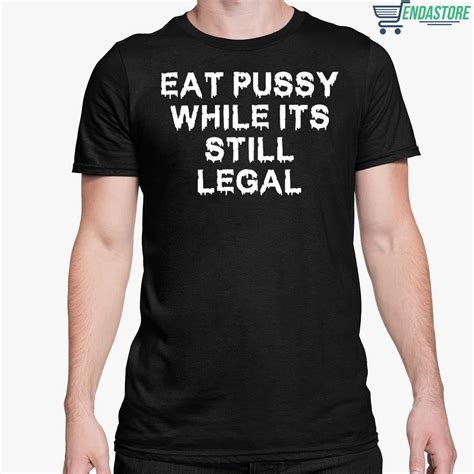 Eat Pussy While Its Still Legal Shirt Endastore