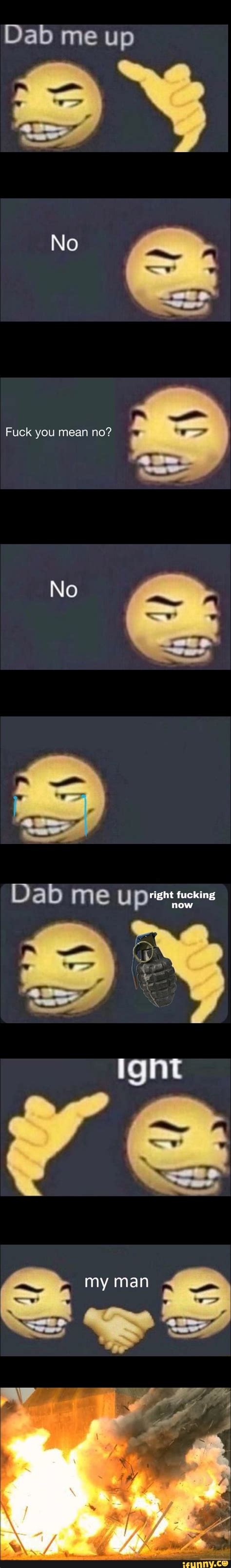 Dab Me Up No Fuck You Mean No No Dab Meu Right Fucking Now My Man Ifunny