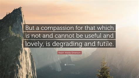 Ralph Waldo Emerson Quote: “But a compassion for that which is not and