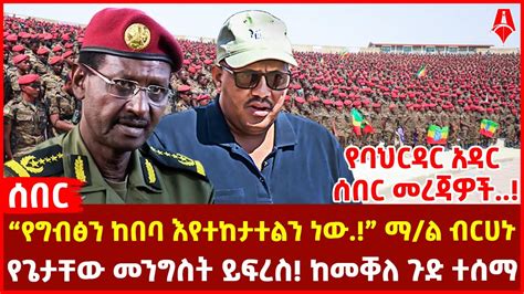 “የግብፅን ከበባ እየተከታተልን ነው” ማል ብርሀኑ የጌታቸው መንግስት ይፍረስ ከመቐለ ጉድ ተሰማ