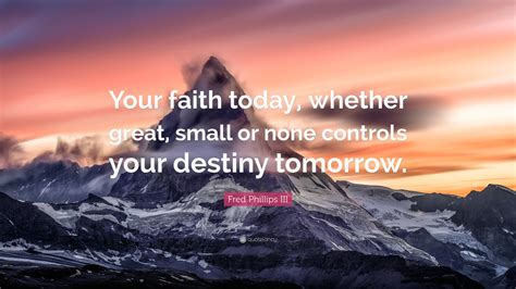 Fred Phillips III Quote: “Your faith today, whether great, small or