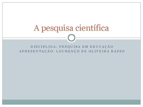 A Pesquisa Cientfica DISCIPLINA PESQUISA EM EDUCAO APRESENTAO