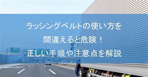 ラッシングベルトの使い方を間違えると危険！正しい手順や注意点を解説