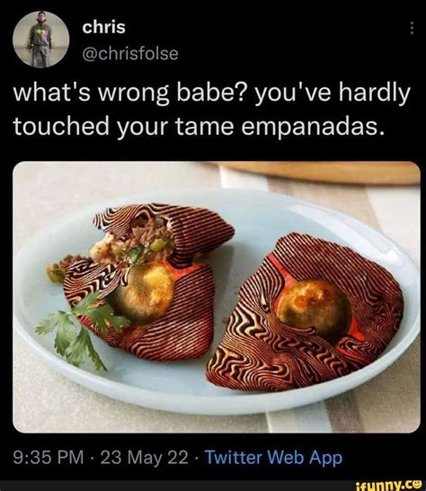 What S Wrong Babe You Ve Hardly Touched Your Tame Empanadas Ifunny