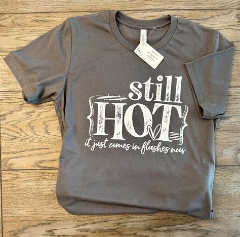 Still Hot It Just Comes In Flashes Now T Shirt Etsy