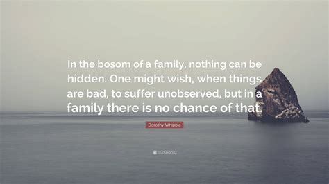 Dorothy Whipple Quote: “In the bosom of a family, nothing can be hidden