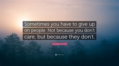Jonathan Carroll Quote: “Sometimes you have to give up on people. Not