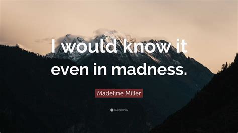 Madeline Miller Quote I Would Know It Even In Madness”