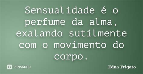 Sensualidade é O Perfume Da Alma Edna Frigato Pensador