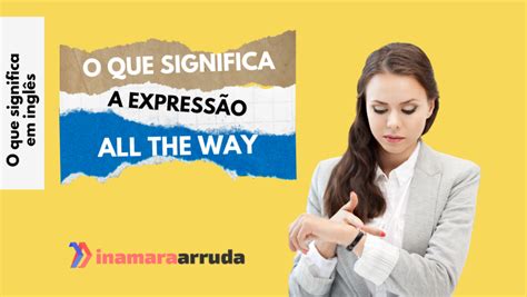 O Que Significa Expressao - O que significa a expressão "All The Way"? - Inamara Arruda