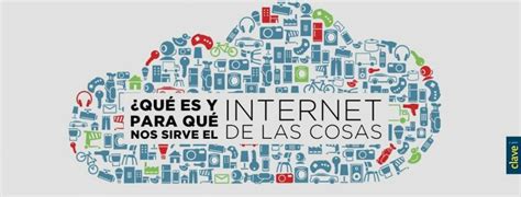 ¿qué Es Y Para Qué Nos Sirve El Internet De Las Cosas Clavei Blog