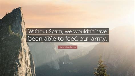 Nikita Khrushchev Quote Without Spam We Wouldnt Have Been Able To