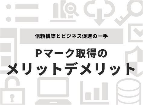 Pマーク取得のメリット・デメリットを分かりやすく解説！信頼構築とビジネス促進の一手 Freedoor株式会社