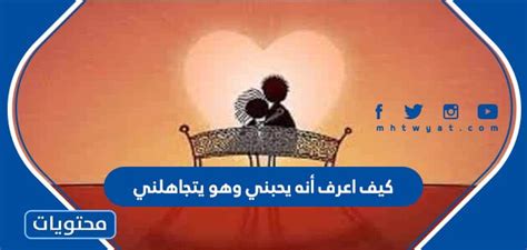 كيف أعرف أنه يحبني وهو يتجاهلني موقع محتويات