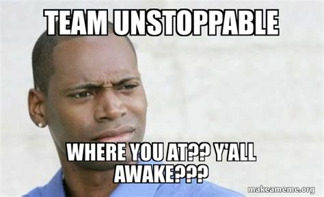 TEAM UNSTOPPABLE WHERE YOU AT?? Y'ALL AWAKE??? - Confused Black Man ...