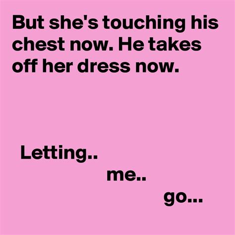 But she's touching his chest now. He takes off her dress now. Letting ...