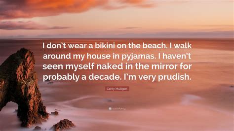 Carey Mulligan Quote I Dont Wear A Bikini On The Beach I Walk Around My House In Pyjamas I