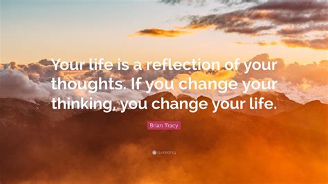 Brian Tracy Quote Your Life Is A Reflection Of Your Thoughts If You