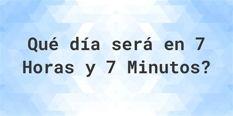 Que Horas É 7 Horas - En 7 horas y 7 minutos - ¿qué día y hora será? - Calculatio