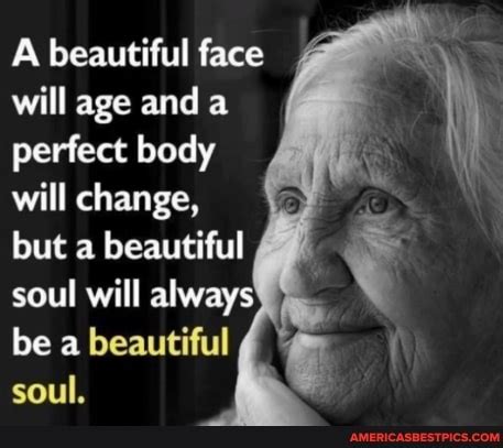 A Beautiful Face Will Age And A Perfect Body Will Change But A