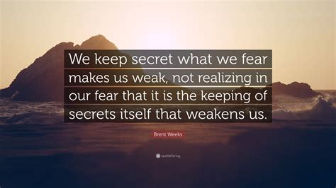 Brent Weeks Quote: “We keep secret what we fear makes us weak, not