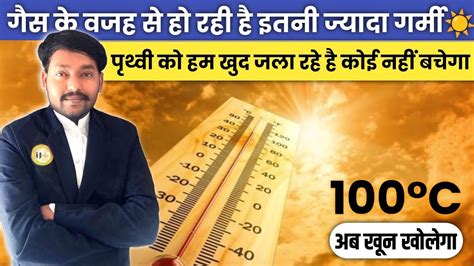 गर्मी क्यों बढ़ रही है अचानक क्या 100°c तक पहुंच जाएगा Temperature