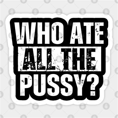 Who Ate All The Pussy Offensive Adult Humor Sticker TeePublic