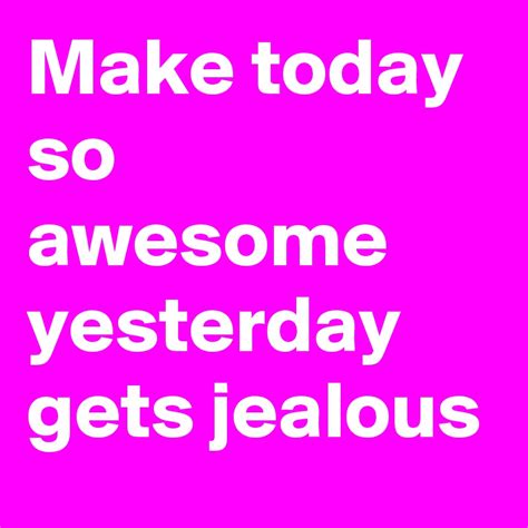 Make Today So Awesome Yesterday Gets Jealous Post By Kultakala On