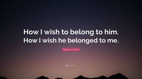 Saffron A. Kent Quote: “How I wish to belong to him. How I wish he