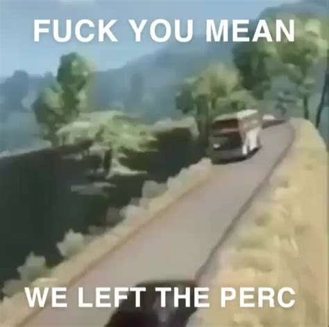 Fuck You Mean We Left The Perc Ifunny