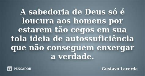 A Sabedoria De Deus É Loucura Para Os Homens - A sabedoria de Deus só é loucura aos... Gustavo Lacerda - Pensador