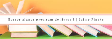 Nossos Alunos Precisam De Livros Jaime Pinsky Blog Da Editora