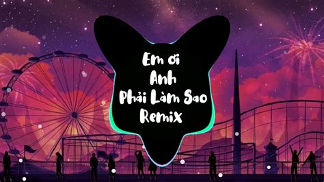 Em Ơi Anh Phải Làm Sao Remix Hot Tik Tok Nhớ Đeo Tai Nghe YouTube