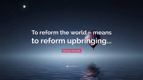 Janusz Korczak Quote: “To reform the world – means to reform upbringing...”