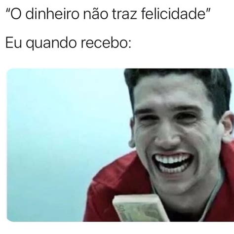 O Dinheiro N O Traz Felicidade Eu Quando Recebo Memes