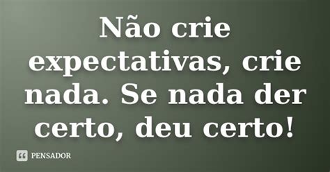 Não Crie Expectativas Crie Nada Se Nada Der Certo Deu Certo Pensador