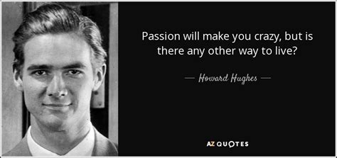 Howard Hughes quote: Passion will make you crazy, but is there any other...