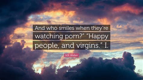 N R Walker Quote And Who Smiles When Theyre Watching Porn Happy People And Virgins I